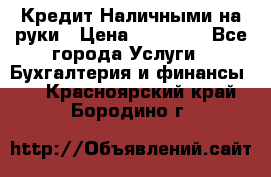 Кредит Наличными на руки › Цена ­ 50 000 - Все города Услуги » Бухгалтерия и финансы   . Красноярский край,Бородино г.